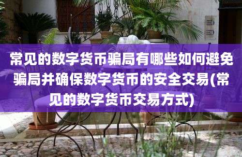 常见的数字货币骗局有哪些如何避免骗局并确保数字货币的安全交易(常见的数字货币交易方式)