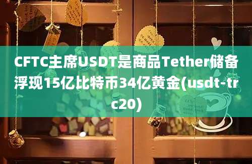 CFTC主席USDT是商品Tether储备浮现15亿比特币34亿黄金(usdt-trc20)