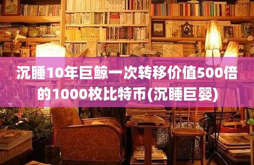 沉睡10年巨鲸一次转移价值500倍的1000枚比特币(沉睡巨婴)