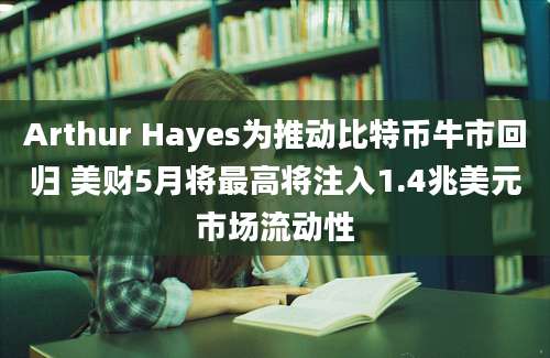 Arthur Hayes为推动比特币牛市回归 美财5月将最高将注入1.4兆美元市场流动性