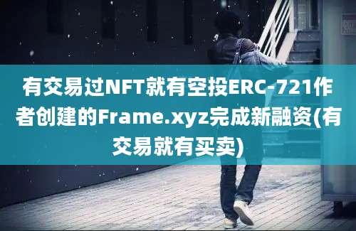 有交易过NFT就有空投ERC-721作者创建的Frame.xyz完成新融资(有交易就有买卖)