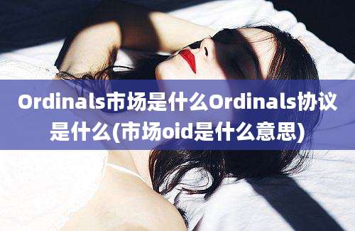 Ordinals市场是什么Ordinals协议是什么(市场oid是什么意思)