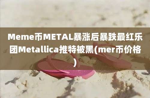 Meme币METAL暴涨后暴跌最红乐团Metallica推特被黑(mer币价格)