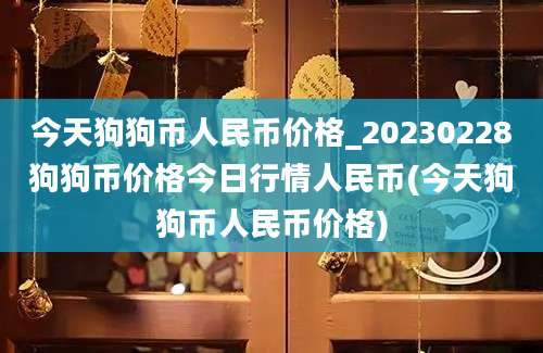 今天狗狗币人民币价格_20230228狗狗币价格今日行情人民币(今天狗狗币人民币价格)