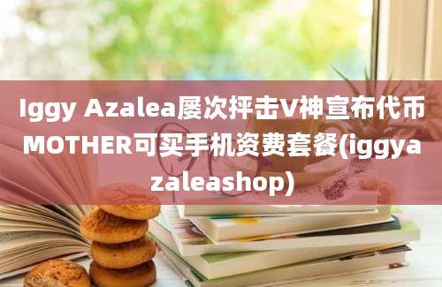 Iggy Azalea屡次抨击V神宣布代币MOTHER可买手机资费套餐(iggyazaleashop)