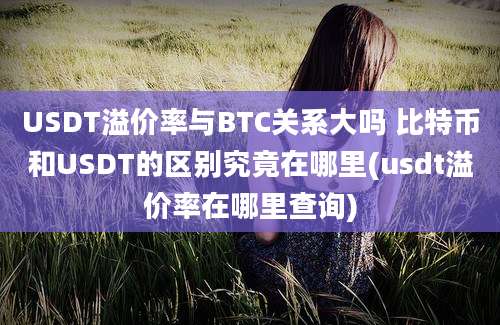 USDT溢价率与BTC关系大吗 比特币和USDT的区别究竟在哪里(usdt溢价率在哪里查询)