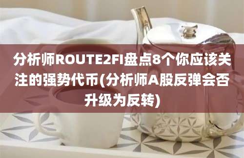 分析师ROUTE2FI盘点8个你应该关注的强势代币(分析师A股反弹会否升级为反转)