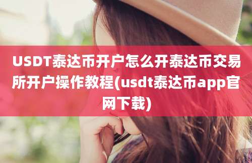 USDT泰达币开户怎么开泰达币交易所开户操作教程(usdt泰达币app官网下载)