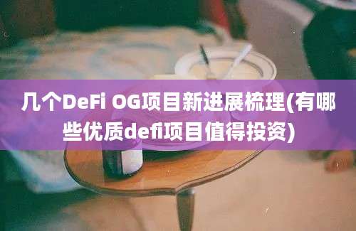 几个DeFi OG项目新进展梳理(有哪些优质defi项目值得投资)