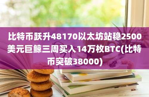 比特币跃升48170以太坊站稳2500美元巨鲸三周买入14万枚BTC(比特币突破38000)