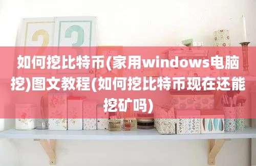 如何挖比特币(家用windows电脑挖)图文教程(如何挖比特币现在还能挖矿吗)