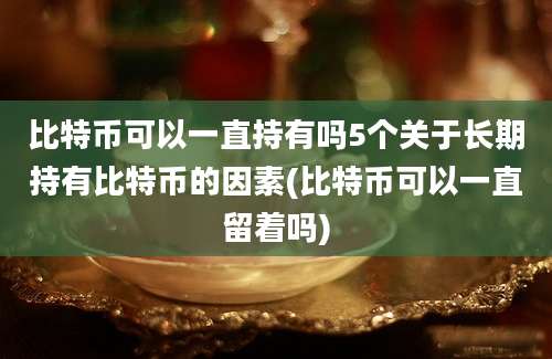 比特币可以一直持有吗5个关于长期持有比特币的因素(比特币可以一直留着吗)