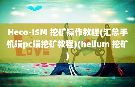 Heco-ISM 挖矿操作教程(汇总手机端pc端挖矿教程)(helium 挖矿)