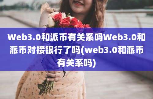 Web3.0和派币有关系吗Web3.0和派币对接银行了吗(web3.0和派币有关系吗)