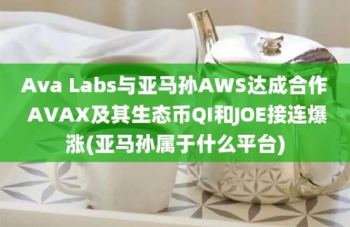 Ava Labs与亚马孙AWS达成合作 AVAX及其生态币QI和JOE接连爆涨(亚马孙属于什么平台)