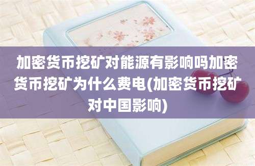 加密货币挖矿对能源有影响吗加密货币挖矿为什么费电(加密货币挖矿对中国影响)