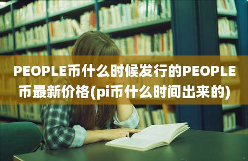 PEOPLE币什么时候发行的PEOPLE币最新价格(pi币什么时间出来的)