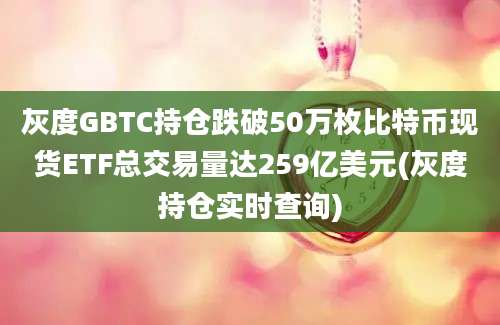 灰度GBTC持仓跌破50万枚比特币现货ETF总交易量达259亿美元(灰度持仓实时查询)