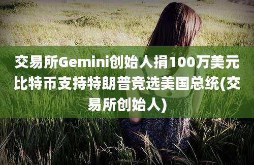 交易所Gemini创始人捐100万美元比特币支持特朗普竞选美国总统(交易所创始人)