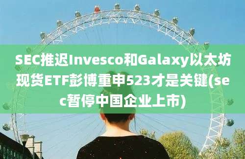 SEC推迟Invesco和Galaxy以太坊现货ETF彭博重申523才是关键(sec暂停中国企业上市)