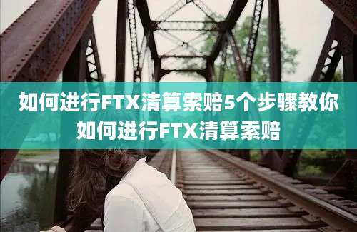 如何进行FTX清算索赔5个步骤教你如何进行FTX清算索赔