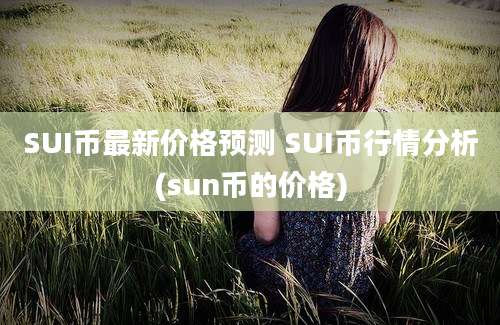 SUI币最新价格预测 SUI币行情分析(sun币的价格)