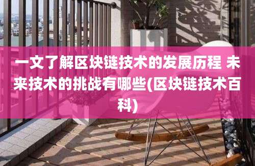 一文了解区块链技术的发展历程 未来技术的挑战有哪些(区块链技术百科)