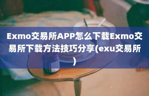 Exmo交易所APP怎么下载Exmo交易所下载方法技巧分享(exu交易所)