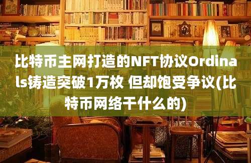 比特币主网打造的NFT协议Ordinals铸造突破1万枚 但却饱受争议(比特币网络干什么的)