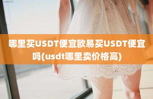 哪里买USDT便宜欧易买USDT便宜吗(usdt哪里卖价格高)