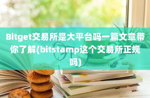 Bitget交易所是大平台吗一篇文章带你了解(bitstamp这个交易所正规吗)