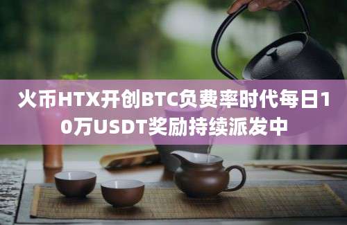 火币HTX开创BTC负费率时代每日10万USDT奖励持续派发中