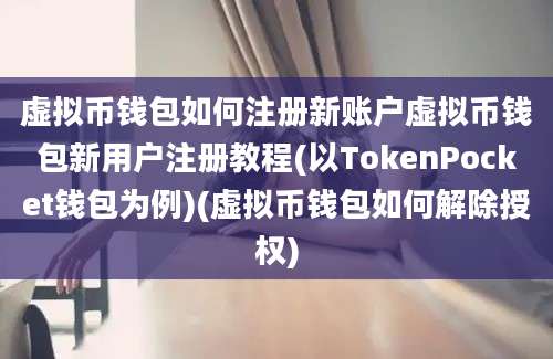 虚拟币钱包如何注册新账户虚拟币钱包新用户注册教程(以TokenPocket钱包为例)(虚拟币钱包如何解除授权)