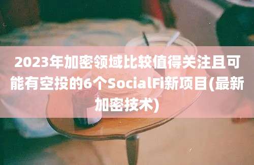 2023年加密领域比较值得关注且可能有空投的6个SocialFi新项目(最新加密技术)