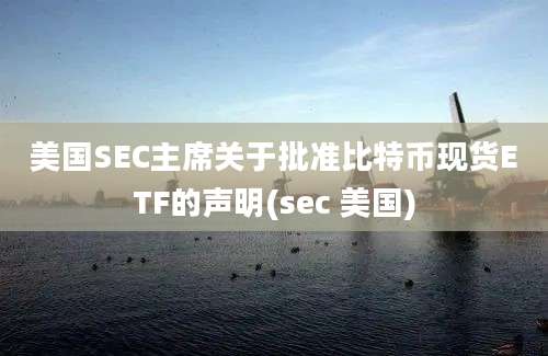 美国SEC主席关于批准比特币现货ETF的声明(sec 美国)