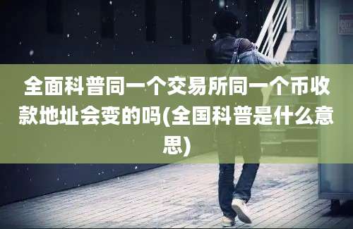 全面科普同一个交易所同一个币收款地址会变的吗(全国科普是什么意思)