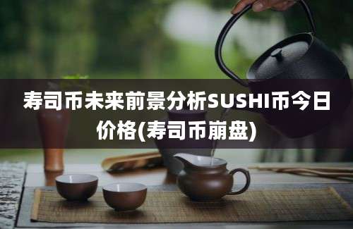 寿司币未来前景分析SUSHI币今日价格(寿司币崩盘)