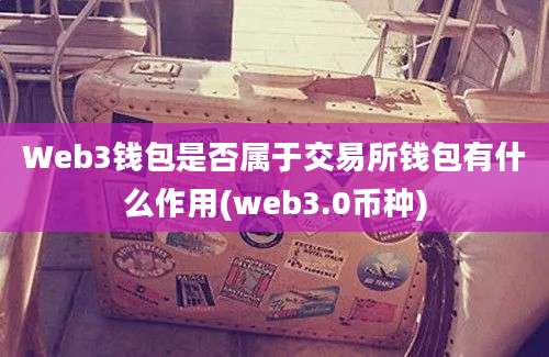 Web3钱包是否属于交易所钱包有什么作用(web3.0币种)