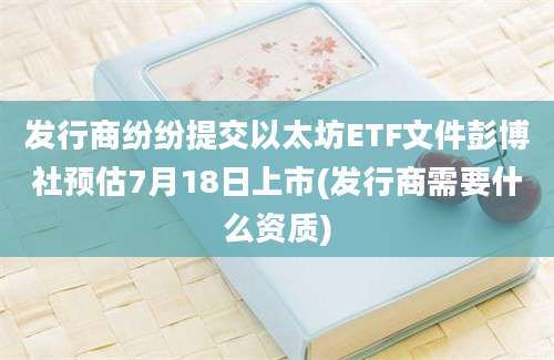 发行商纷纷提交以太坊ETF文件彭博社预估7月18日上市(发行商需要什么资质)