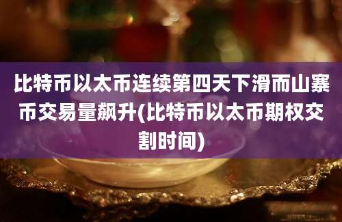 比特币以太币连续第四天下滑而山寨币交易量飙升(比特币以太币期权交割时间)