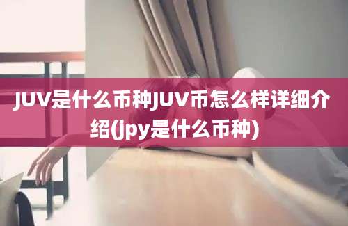 JUV是什么币种JUV币怎么样详细介绍(jpy是什么币种)