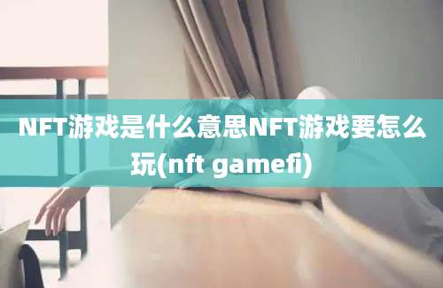 NFT游戏是什么意思NFT游戏要怎么玩(nft gamefi)