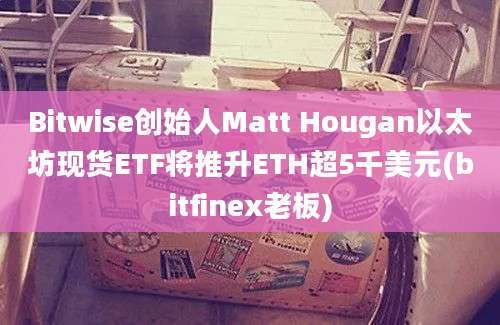 Bitwise创始人Matt Hougan以太坊现货ETF将推升ETH超5千美元(bitfinex老板)