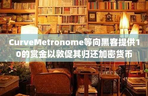 CurveMetronome等向黑客提供10的赏金以敦促其归还加密货币