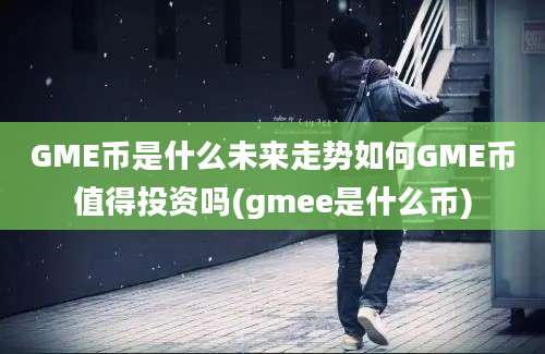 GME币是什么未来走势如何GME币值得投资吗(gmee是什么币)