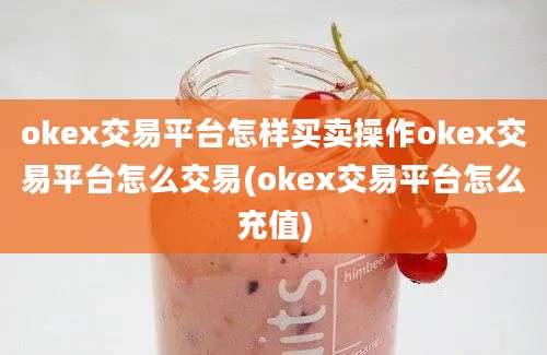 okex交易平台怎样买卖操作okex交易平台怎么交易(okex交易平台怎么充值)