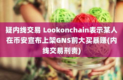 疑内线交易 Lookonchain表示某人在币安宣布上架GNS前大买暴赚(内线交易刑责)