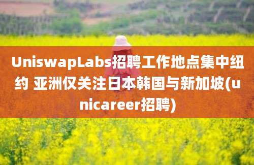 UniswapLabs招聘工作地点集中纽约 亚洲仅关注日本韩国与新加坡(unicareer招聘)