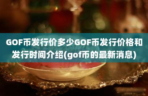 GOF币发行价多少GOF币发行价格和发行时间介绍(gof币的最新消息)