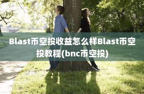 Blast币空投收益怎么样Blast币空投教程(bnc币空投)